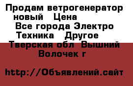Продам ветрогенератор новый › Цена ­ 25 000 - Все города Электро-Техника » Другое   . Тверская обл.,Вышний Волочек г.